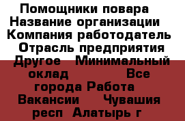 Помощники повара › Название организации ­ Компания-работодатель › Отрасль предприятия ­ Другое › Минимальный оклад ­ 22 000 - Все города Работа » Вакансии   . Чувашия респ.,Алатырь г.